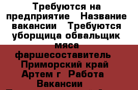 Требуются на предприятие › Название вакансии ­ Требуются:уборщица,обвальщик мяса,фаршесоставитель - Приморский край, Артем г. Работа » Вакансии   . Приморский край,Артем г.